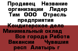 Продавец › Название организации ­ Лидер Тим, ООО › Отрасль предприятия ­ Кондитерское дело › Минимальный оклад ­ 26 000 - Все города Работа » Вакансии   . Чувашия респ.,Алатырь г.